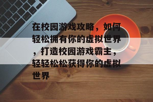 在校园游戏攻略,如何轻松拥有你的虚拟世界,打造校园游戏霸主,轻轻松松获得你的虚拟世界 在校园游戏攻略,如何轻松拥有你的虚拟世界,打造校园游戏霸主,轻轻松松获得你的虚拟世界