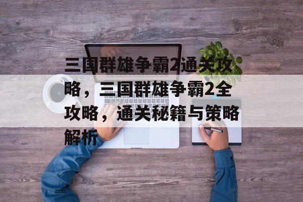 三国群雄争霸2通关攻略,三国群雄争霸2全攻略,通关秘籍与策略解析 三国群雄争霸2通关攻略,三国群雄争霸2全攻略,通关秘籍与策略解析