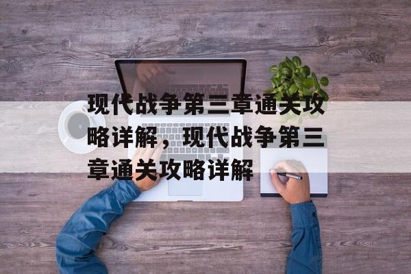 现代战争第三章通关攻略详解,现代战争第三章通关攻略详解 现代战争第三章通关攻略详解,现代战争第三章通关攻略详解