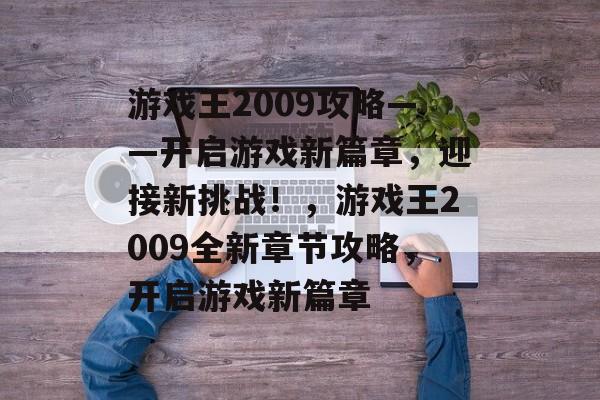 游戏王2009攻略——开启游戏新篇章,迎接新挑战!,游戏王2009全新章节攻略,开启游戏新篇章 游戏王2009攻略——开启游戏新篇章,迎接新挑战!,游戏王2009全新章节攻略,开启游戏新篇章
