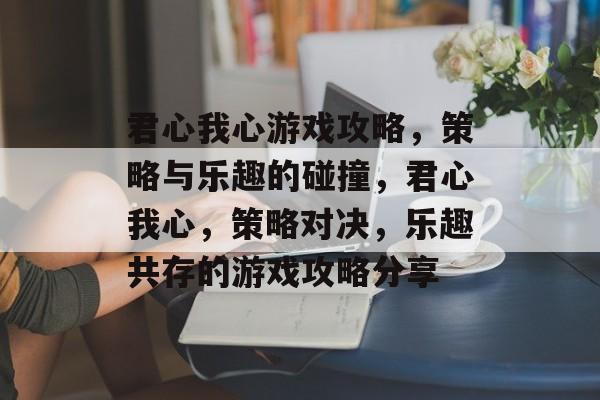 君心我心游戏攻略,策略与乐趣的碰撞,君心我心,策略对决,乐趣共存的游戏攻略分享 君心我心游戏攻略,策略与乐趣的碰撞,君心我心,策略对决,乐趣共存的游戏攻略分享