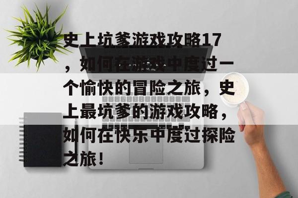 史上坑爹游戏攻略17，如何在游戏中度过一个愉快的冒险之旅，史上最坑爹的游戏攻略，如何在快乐中度过探险之旅！