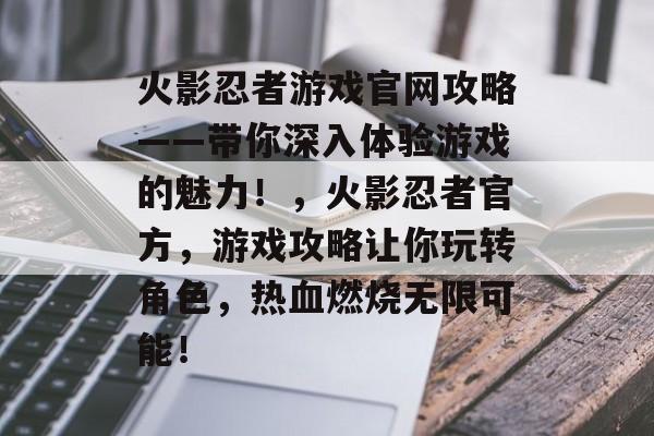 火影忍者游戏官网攻略——带你深入体验游戏的魅力！，火影忍者官方，游戏攻略让你玩转角色，热血燃烧无限可能！