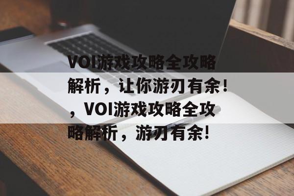 VOI游戏攻略全攻略解析，让你游刃有余！，VOI游戏攻略全攻略解析，游刃有余!