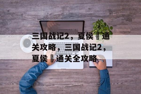 三国战记2,夏侯惇通关攻略,三国战记2,夏侯惇通关全攻略 三国战记2,夏侯惇通关攻略,三国战记2,夏侯惇通关全攻略