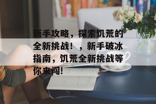 新手攻略,探索饥荒的全新挑战!,新手破冰指南,饥荒全新挑战等你来闯! 新手攻略,探索饥荒的全新挑战!,新手破冰指南,饥荒全新挑战等你来闯!