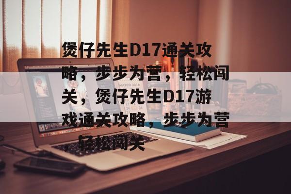 煲仔先生D17通关攻略，步步为营，轻松闯关，煲仔先生D17游戏通关攻略，步步为营，轻松闯关