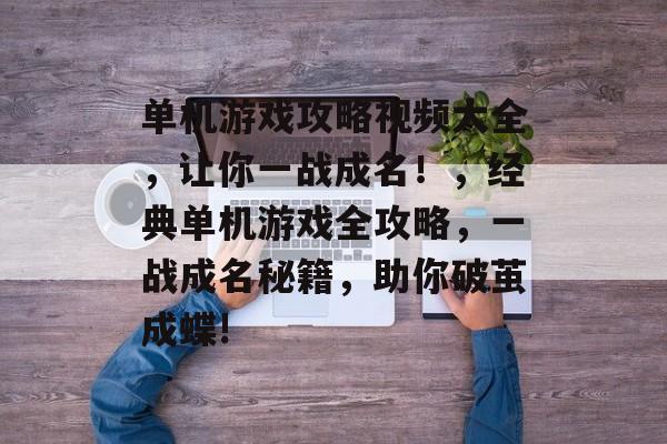 单机游戏攻略视频大全,让你一战成名!,经典单机游戏全攻略,一战成名秘籍,助你破茧成蝶! 单机游戏攻略视频大全,让你一战成名!,经典单机游戏全攻略,一战成名秘籍,助你破茧成蝶!