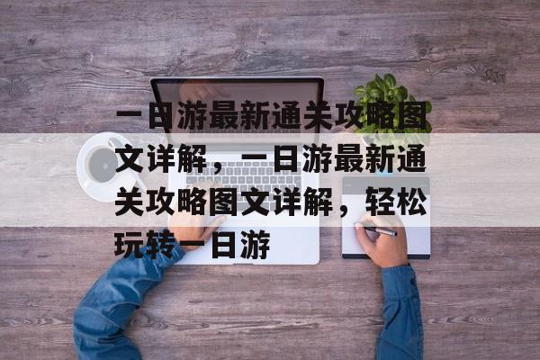 一日游最新通关攻略图文详解，一日游最新通关攻略图文详解，轻松玩转一日游