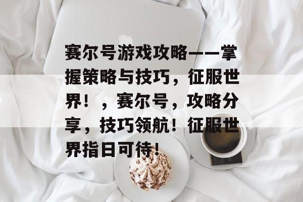 赛尔号游戏攻略——掌握策略与技巧,征服世界!,赛尔号,攻略分享,技巧领航!征服世界指日可待! 赛尔号游戏攻略——掌握策略与技巧,征服世界!,赛尔号,攻略分享,技巧领航!征服世界指日可待!