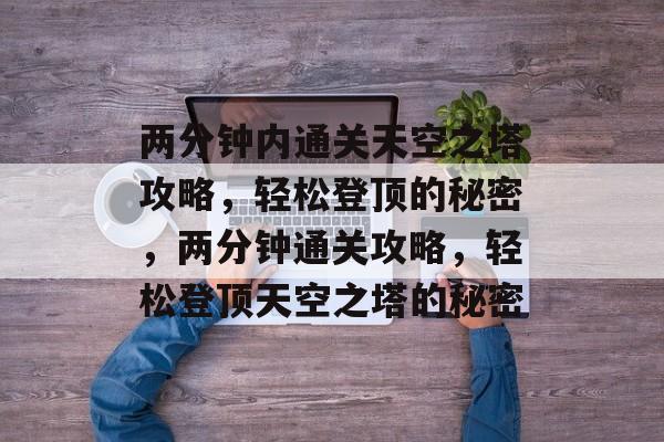 两分钟内通关天空之塔攻略,轻松登顶的秘密,两分钟通关攻略,轻松登顶天空之塔的秘密 两分钟内通关天空之塔攻略,轻松登顶的秘密,两分钟通关攻略,轻松登顶天空之塔的秘密