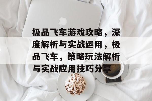 极品飞车游戏攻略,深度解析与实战运用,极品飞车,策略玩法解析与实战应用技巧分享 极品飞车游戏攻略,深度解析与实战运用,极品飞车,策略玩法解析与实战应用技巧分享