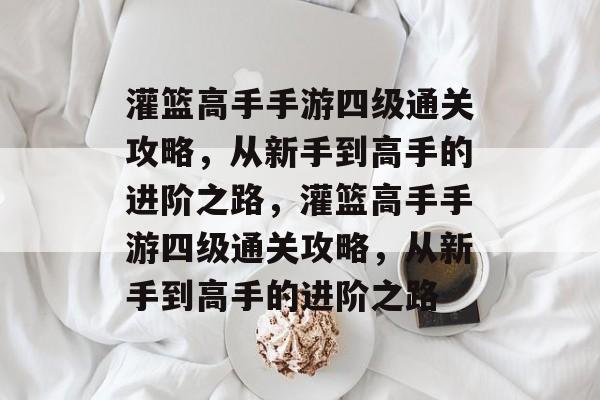 灌篮高手手游四级通关攻略，从新手到高手的进阶之路，灌篮高手手游四级通关攻略，从新手到高手的进阶之路