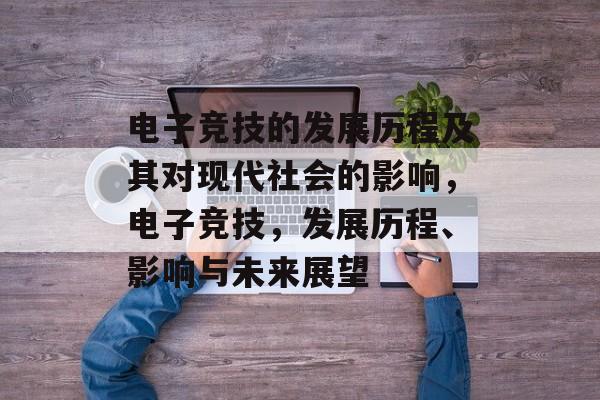 电子竞技的发展历程及其对现代社会的影响,电子竞技,发展历程、影响与未来展望 电子竞技的发展历程及其对现代社会的影响,电子竞技,发展历程、影响与未来展望