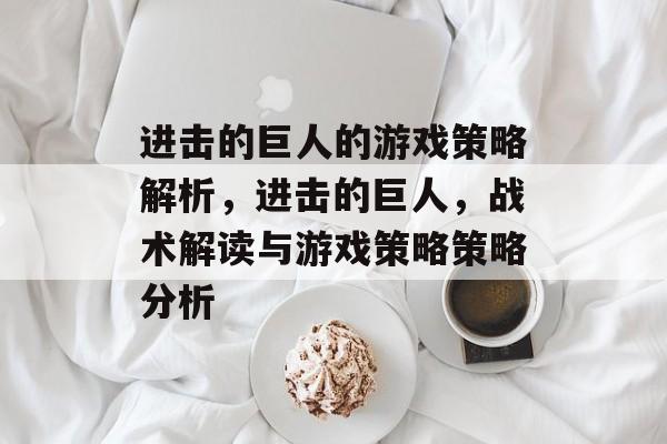 进击的巨人的游戏策略解析,进击的巨人,战术解读与游戏策略策略分析 进击的巨人的游戏策略解析,进击的巨人,战术解读与游戏策略策略分析