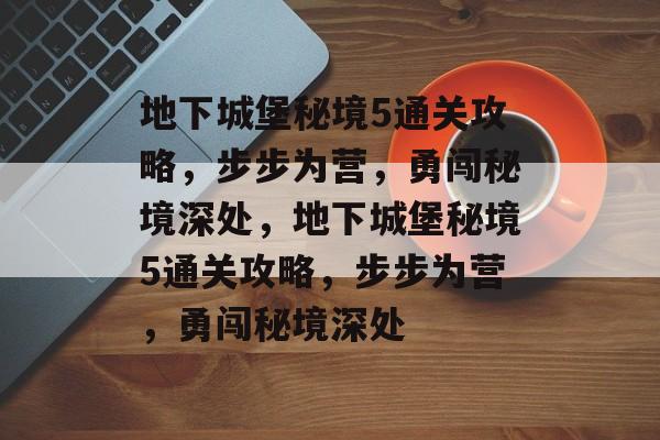 地下城堡秘境5通关攻略，步步为营，勇闯秘境深处，地下城堡秘境5通关攻略，步步为营，勇闯秘境深处