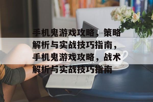 手机鬼游戏攻略,策略解析与实战技巧指南,手机鬼游戏攻略,战术解析与实战技巧指南 手机鬼游戏攻略,策略解析与实战技巧指南,手机鬼游戏攻略,战术解析与实战技巧指南