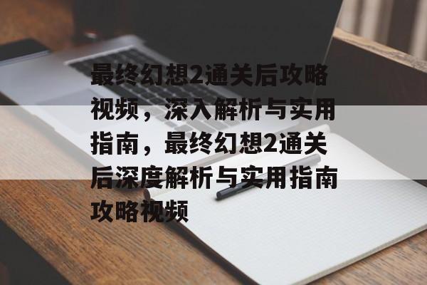 最终幻想2通关后攻略视频,深入解析与实用指南,最终幻想2通关后深度解析与实用指南攻略视频 最终幻想2通关后攻略视频,深入解析与实用指南,最终幻想2通关后深度解析与实用指南攻略视频
