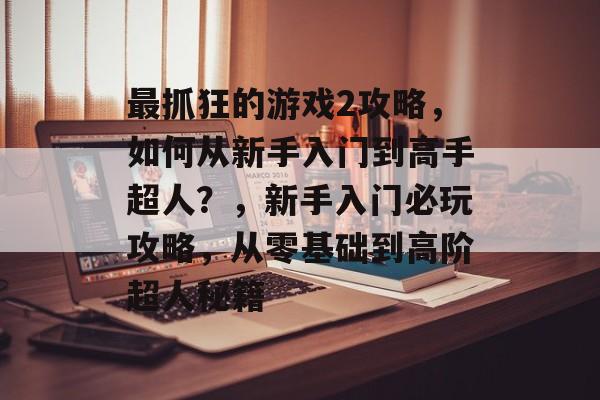 最抓狂的游戏2攻略,如何从新手入门到高手超人?,新手入门必玩攻略,从零基础到高阶超人秘籍 最抓狂的游戏2攻略,如何从新手入门到高手超人?,新手入门必玩攻略,从零基础到高阶超人秘籍