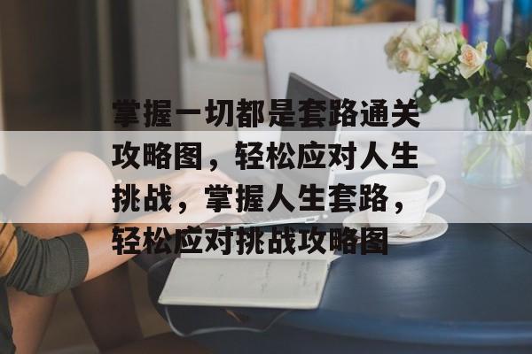 掌握一切都是套路通关攻略图,轻松应对人生挑战,掌握人生套路,轻松应对挑战攻略图 掌握一切都是套路通关攻略图,轻松应对人生挑战,掌握人生套路,轻松应对挑战攻略图