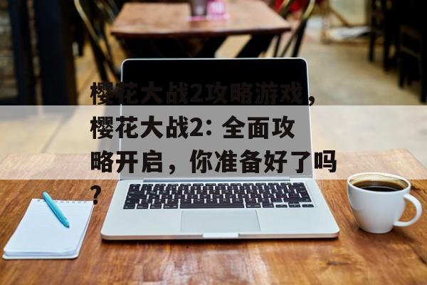 樱花大战2攻略游戏，樱花大战2: 全面攻略开启，你准备好了吗?