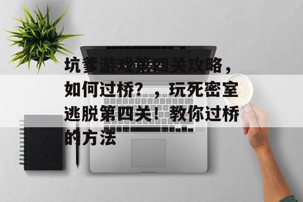 坑爹游戏第四关攻略,如何过桥?,玩死密室逃脱第四关!教你过桥的方法 坑爹游戏第四关攻略,如何过桥?,玩死密室逃脱第四关!教你过桥的方法