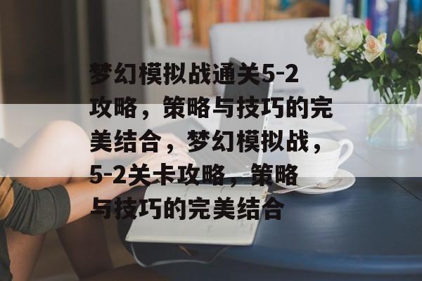梦幻模拟战通关5-2攻略，策略与技巧的完美结合，梦幻模拟战，5-2关卡攻略，策略与技巧的完美结合