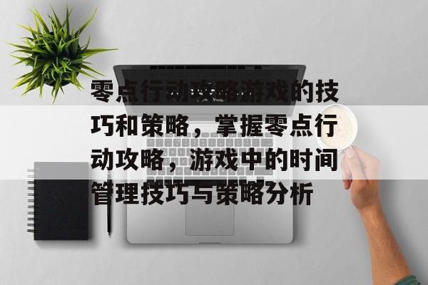 零点行动攻略游戏的技巧和策略,掌握零点行动攻略,游戏中的时间管理技巧与策略分析 零点行动攻略游戏的技巧和策略,掌握零点行动攻略,游戏中的时间管理技巧与策略分析