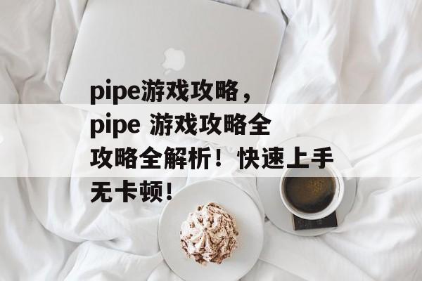 pipe游戏攻略, pipe 游戏攻略全攻略全解析!快速上手无卡顿! pipe游戏攻略, pipe 游戏攻略全攻略全解析!快速上手无卡顿!