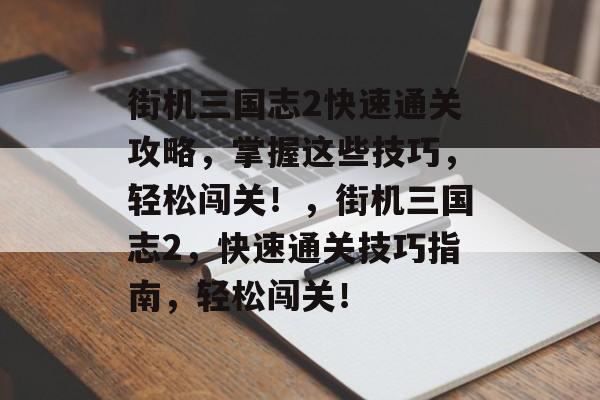 街机三国志2快速通关攻略,掌握这些技巧,轻松闯关!,街机三国志2,快速通关技巧指南,轻松闯关! 街机三国志2快速通关攻略,掌握这些技巧,轻松闯关!,街机三国志2,快速通关技巧指南,轻松闯关!
