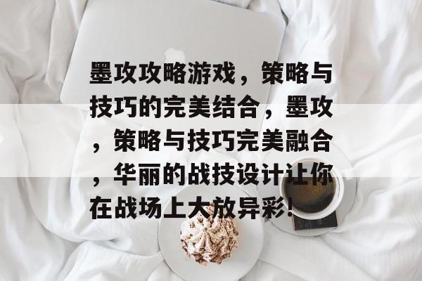 墨攻攻略游戏,策略与技巧的完美结合,墨攻,策略与技巧完美融合,华丽的战技设计让你在战场上大放异彩! 墨攻攻略游戏,策略与技巧的完美结合,墨攻,策略与技巧完美融合,华丽的战技设计让你在战场上大放异彩!