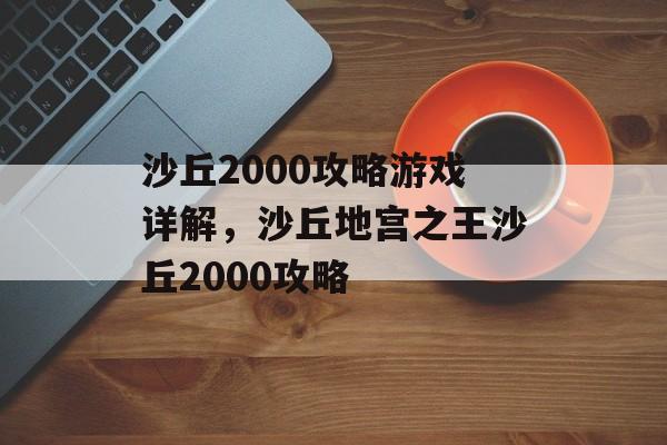沙丘2000攻略游戏详解,沙丘地宫之王沙丘2000攻略 沙丘2000攻略游戏详解,沙丘地宫之王沙丘2000攻略