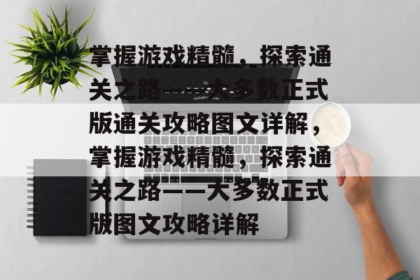 掌握游戏精髓,探索通关之路——大多数正式版通关攻略图文详解,掌握游戏精髓,探索通关之路——大多数正式版图文攻略详解 掌握游戏精髓,探索通关之路——大多数正式版通关攻略图文详解,掌握游戏精髓,探索通关之路——大多数正式版图文攻略详解