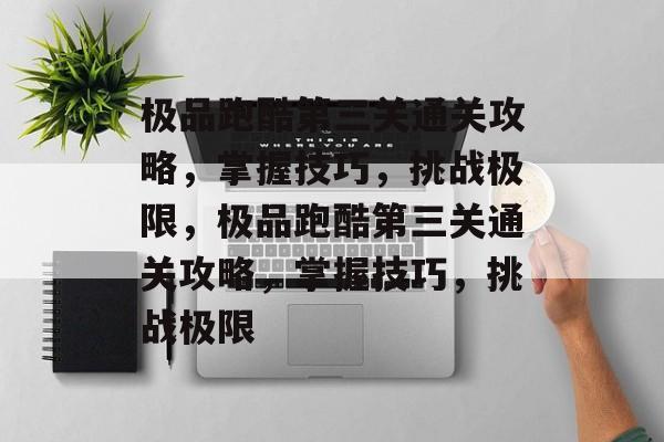 极品跑酷第三关通关攻略,掌握技巧,挑战极限,极品跑酷第三关通关攻略,掌握技巧,挑战极限 极品跑酷第三关通关攻略,掌握技巧,挑战极限,极品跑酷第三关通关攻略,掌握技巧,挑战极限