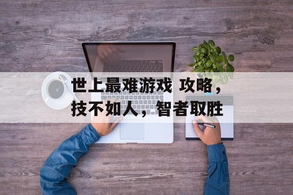 世上最难游戏 攻略,技不如人,智者取胜 世上最难游戏 攻略,技不如人,智者取胜