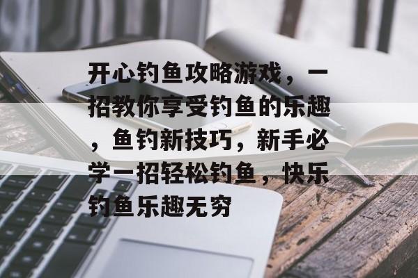 开心钓鱼攻略游戏,一招教你享受钓鱼的乐趣,鱼钓新技巧,新手必学一招轻松钓鱼,快乐钓鱼乐趣无穷 开心钓鱼攻略游戏,一招教你享受钓鱼的乐趣,鱼钓新技巧,新手必学一招轻松钓鱼,快乐钓鱼乐趣无穷
