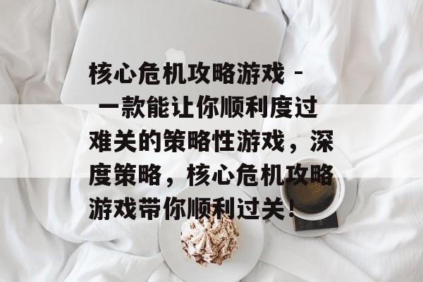 核心危机攻略游戏 - 一款能让你顺利度过难关的策略性游戏,深度策略,核心危机攻略游戏带你顺利过关! 核心危机攻略游戏 - 一款能让你顺利度过难关的策略性游戏,深度策略,核心危机攻略游戏带你顺利过关!