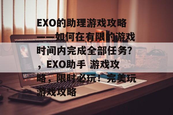 EXO的助理游戏攻略——如何在有限的游戏时间内完成全部任务?,EXO助手 游戏攻略,限时必玩!完美玩游戏攻略 EXO的助理游戏攻略——如何在有限的游戏时间内完成全部任务?,EXO助手 游戏攻略,限时必玩!完美玩游戏攻略