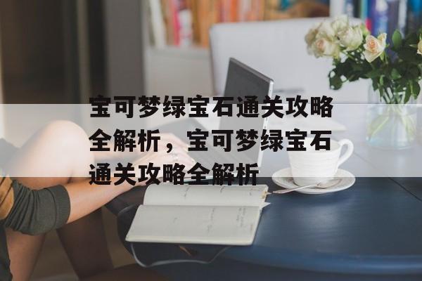 宝可梦绿宝石通关攻略全解析,宝可梦绿宝石通关攻略全解析 宝可梦绿宝石通关攻略全解析,宝可梦绿宝石通关攻略全解析