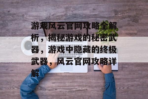游戏风云官网攻略全解析，揭秘游戏的秘密武器，游戏中隐藏的终极武器，风云官网攻略详解