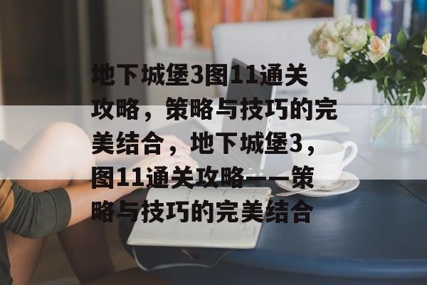 地下城堡3图11通关攻略,策略与技巧的完美结合,地下城堡3,图11通关攻略——策略与技巧的完美结合 地下城堡3图11通关攻略,策略与技巧的完美结合,地下城堡3,图11通关攻略——策略与技巧的完美结合