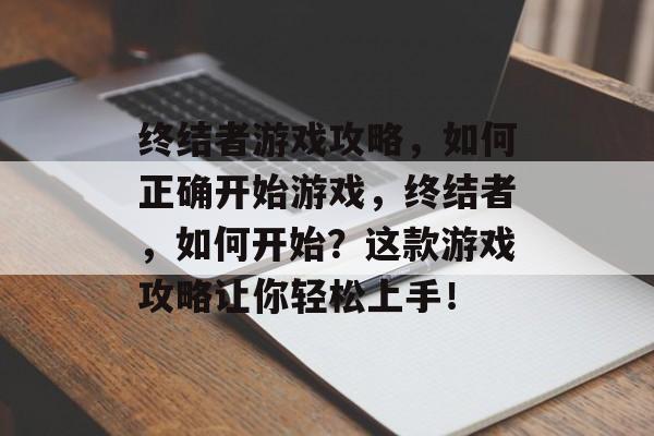 终结者游戏攻略，如何正确开始游戏，终结者，如何开始？这款游戏攻略让你轻松上手！