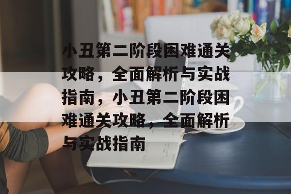 小丑第二阶段困难通关攻略,全面解析与实战指南,小丑第二阶段困难通关攻略,全面解析与实战指南 小丑第二阶段困难通关攻略,全面解析与实战指南,小丑第二阶段困难通关攻略,全面解析与实战指南