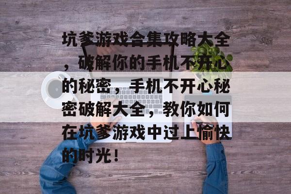 坑爹游戏合集攻略大全，破解你的手机不开心的秘密，手机不开心秘密破解大全，教你如何在坑爹游戏中过上愉快的时光！