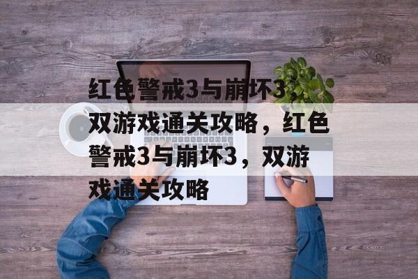 红色警戒3与崩坏3，双游戏通关攻略，红色警戒3与崩坏3，双游戏通关攻略