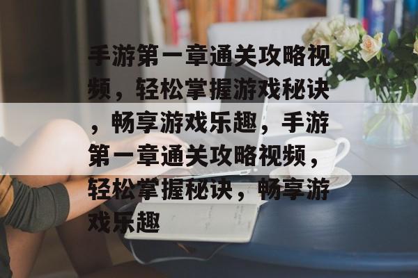 手游第一章通关攻略视频,轻松掌握游戏秘诀,畅享游戏乐趣,手游第一章通关攻略视频,轻松掌握秘诀,畅享游戏乐趣 手游第一章通关攻略视频,轻松掌握游戏秘诀,畅享游戏乐趣,手游第一章通关攻略视频,轻松掌握秘诀,畅享游戏乐趣
