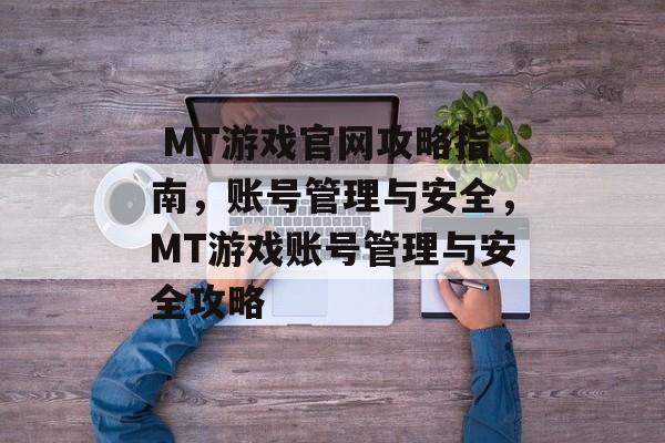 MT游戏官网攻略指南,账号管理与安全,MT游戏账号管理与安全攻略  MT游戏官网攻略指南,账号管理与安全,MT游戏账号管理与安全攻略