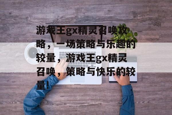 游戏王gx精灵召唤攻略,一场策略与乐趣的较量,游戏王gx精灵召唤,策略与快乐的较量! 游戏王gx精灵召唤攻略,一场策略与乐趣的较量,游戏王gx精灵召唤,策略与快乐的较量!