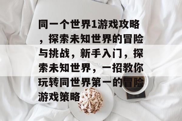 同一个世界1游戏攻略,探索未知世界的冒险与挑战,新手入门,探索未知世界,一招教你玩转同世界第一的冒险游戏策略 同一个世界1游戏攻略,探索未知世界的冒险与挑战,新手入门,探索未知世界,一招教你玩转同世界第一的冒险游戏策略