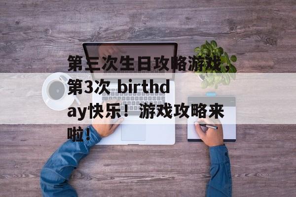 第三次生日攻略游戏，第3次 birthday快乐！游戏攻略来啦！
